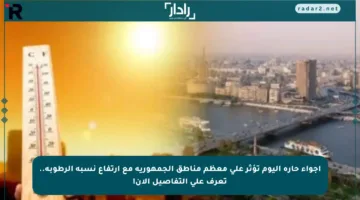 أجواء حارة اليوم تؤثر على معظم مناطق الجمهورية مع ارتفاع نسبة الرطوبة.. تعرف على التفاصيل الآن!